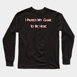 I Paused My Game To Be Here Long Sleeve T-Shirt